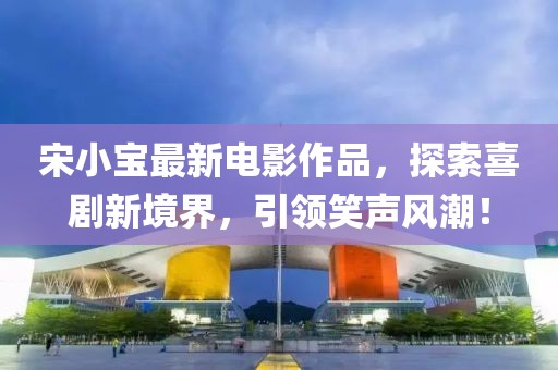 宋小寶最新電影作品，探索喜劇新境界，引領(lǐng)笑聲風(fēng)潮！