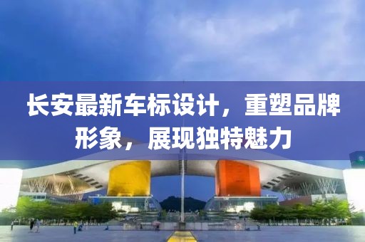 長安最新車標(biāo)設(shè)計，重塑品牌形象，展現(xiàn)獨特魅力