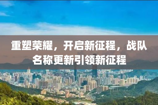 重塑榮耀，開啟新征程，戰(zhàn)隊名稱更新引領(lǐng)新征程