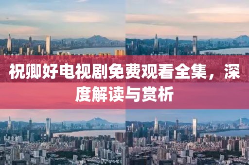祝卿好電視劇免費(fèi)觀看全集，深度解讀與賞析