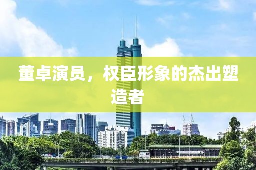 董卓演員，權(quán)臣形象的杰出塑造者
