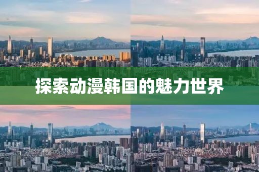 探索動(dòng)漫韓國(guó)的魅力世界