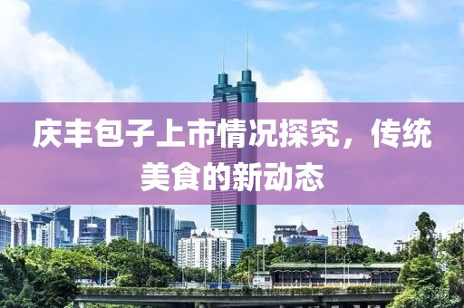 慶豐包子上市情況探究，傳統(tǒng)美食的新動(dòng)態(tài)