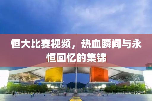 恒大比賽視頻，熱血瞬間與永恒回憶的集錦