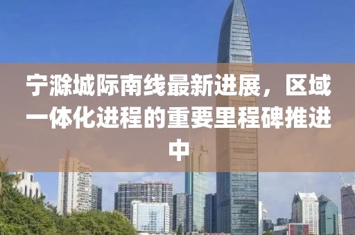 寧滁城際南線最新進(jìn)展，區(qū)域一體化進(jìn)程的重要里程碑推進(jìn)中