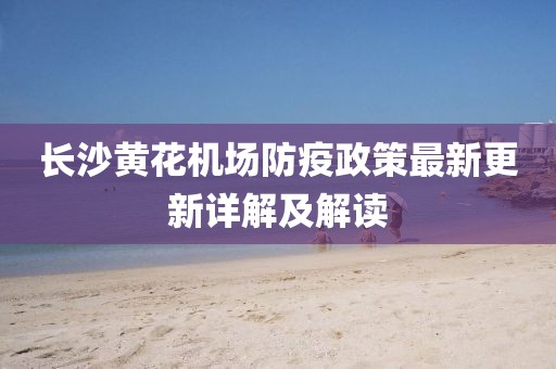 長沙黃花機(jī)場防疫政策最新更新詳解及解讀