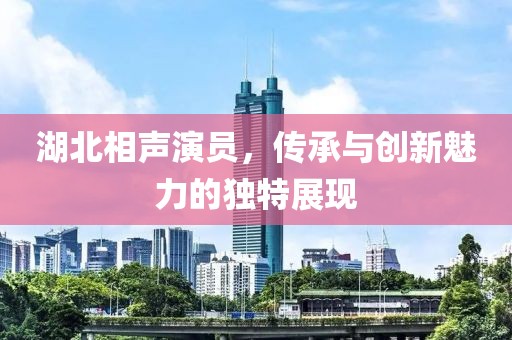 湖北相聲演員，傳承與創(chuàng)新魅力的獨特展現(xiàn)
