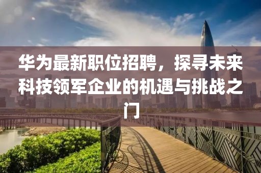 華為最新職位招聘，探尋未來科技領軍企業(yè)的機遇與挑戰(zhàn)之門