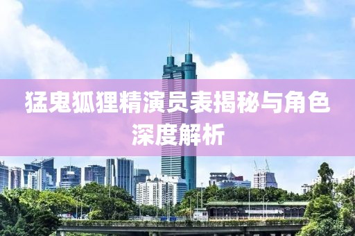 猛鬼狐貍精演員表揭秘與角色深度解析