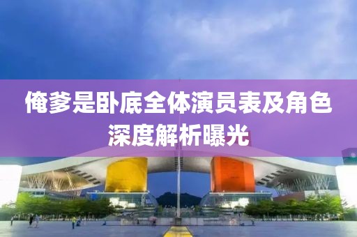 俺爹是臥底全體演員表及角色深度解析曝光
