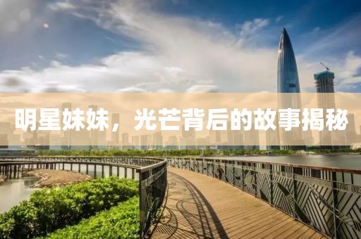明星妹妹，光芒背后的故事揭秘