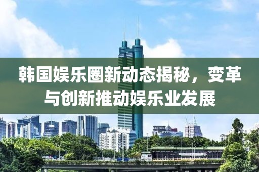 韓國(guó)娛樂(lè)圈新動(dòng)態(tài)揭秘，變革與創(chuàng)新推動(dòng)娛樂(lè)業(yè)發(fā)展