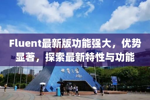 Fluent最新版功能強(qiáng)大，優(yōu)勢顯著，探索最新特性與功能