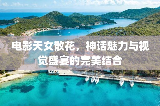 電影天女散花，神話魅力與視覺盛宴的完美結(jié)合