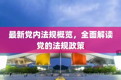 最新黨內(nèi)法規(guī)概覽，全面解讀黨的法規(guī)政策