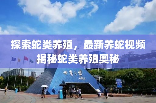 探索蛇類養(yǎng)殖，最新養(yǎng)蛇視頻揭秘蛇類養(yǎng)殖奧秘