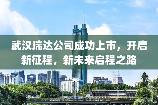 武漢瑞達(dá)公司成功上市，開(kāi)啟新征程，新未來(lái)啟程之路