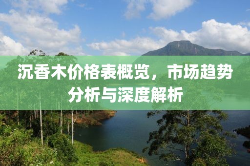 沉香木價(jià)格表概覽，市場(chǎng)趨勢(shì)分析與深度解析