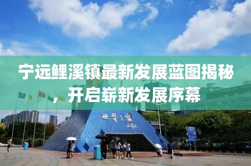 寧遠(yuǎn)鯉溪鎮(zhèn)最新發(fā)展藍(lán)圖揭秘，開啟嶄新發(fā)展序幕