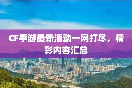 CF手游最新活動一網(wǎng)打盡，精彩內容匯總