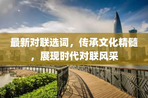 最新對聯(lián)選詞，傳承文化精髓，展現(xiàn)時代對聯(lián)風(fēng)采