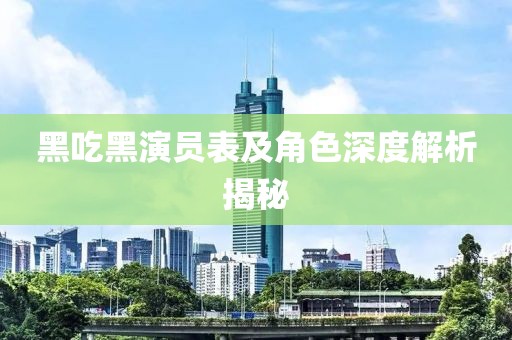 黑吃黑演員表及角色深度解析揭秘