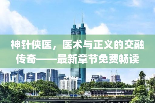 神針俠醫(yī)，醫(yī)術(shù)與正義的交融傳奇——最新章節(jié)免費暢讀