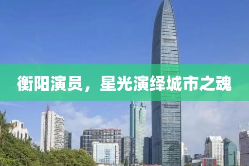衡陽(yáng)演員，星光演繹城市之魂