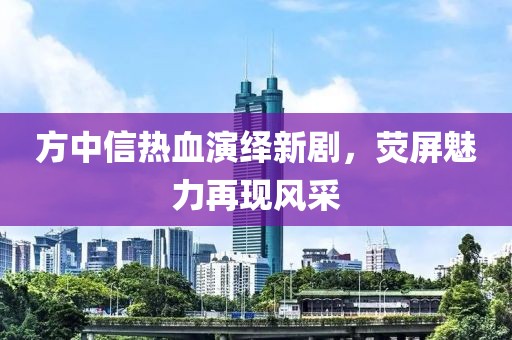 方中信熱血演繹新劇，熒屏魅力再現(xiàn)風采