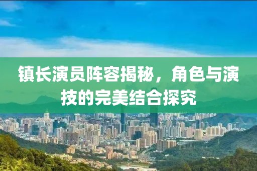 鎮(zhèn)長演員陣容揭秘，角色與演技的完美結(jié)合探究