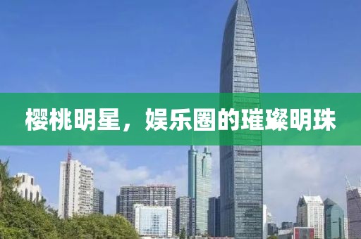 櫻桃明星，娛樂圈的璀璨明珠