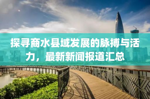探尋商水縣域發(fā)展的脈搏與活力，最新新聞報(bào)道匯總