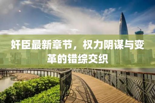 奸臣最新章節(jié)，權(quán)力陰謀與變革的錯綜交織