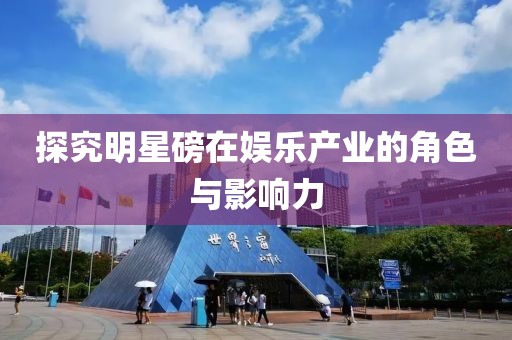 探究明星磅在娛樂產(chǎn)業(yè)的角色與影響力