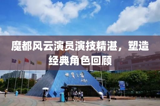 魔都風(fēng)云演員演技精湛，塑造經(jīng)典角色回顧