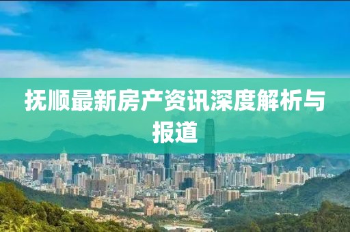 撫順最新房產(chǎn)資訊深度解析與報(bào)道