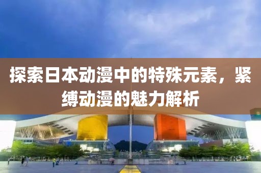 探索日本動(dòng)漫中的特殊元素，緊縛動(dòng)漫的魅力解析