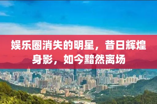 娛樂(lè)圈消失的明星，昔日輝煌身影，如今黯然離場(chǎng)