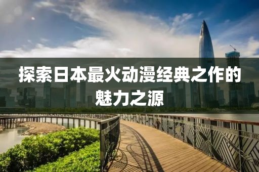 探索日本最火動(dòng)漫經(jīng)典之作的魅力之源