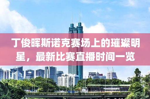 丁俊暉斯諾克賽場(chǎng)上的璀璨明星，最新比賽直播時(shí)間一覽