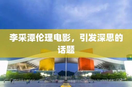 李采潭倫理電影，引發(fā)深思的話題