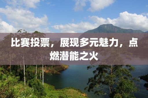 比賽投票，展現(xiàn)多元魅力，點燃潛能之火