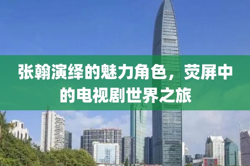 張翰演繹的魅力角色，熒屏中的電視劇世界之旅