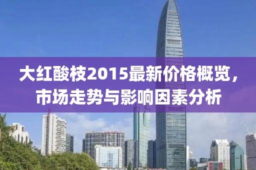 大紅酸枝2015最新價格概覽，市場走勢與影響因素分析