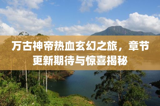 萬古神帝熱血玄幻之旅，章節(jié)更新期待與驚喜揭秘