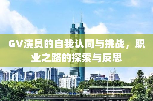 GV演員的自我認(rèn)同與挑戰(zhàn)，職業(yè)之路的探索與反思