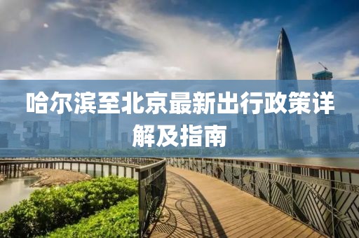 哈爾濱至北京最新出行政策詳解及指南