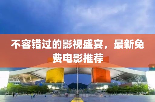 不容錯過的影視盛宴，最新免費電影推薦