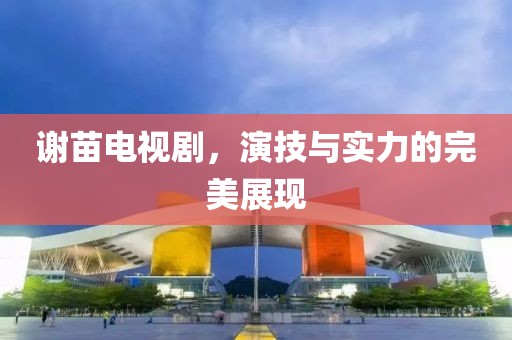謝苗電視劇，演技與實力的完美展現(xiàn)