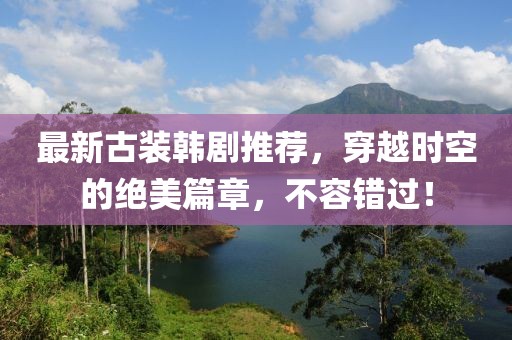 最新古裝韓劇推薦，穿越時(shí)空的絕美篇章，不容錯(cuò)過(guò)！